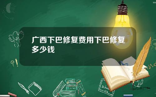 广西下巴修复费用下巴修复多少钱