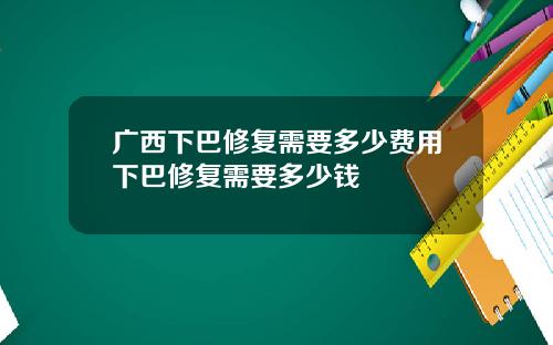 广西下巴修复需要多少费用下巴修复需要多少钱
