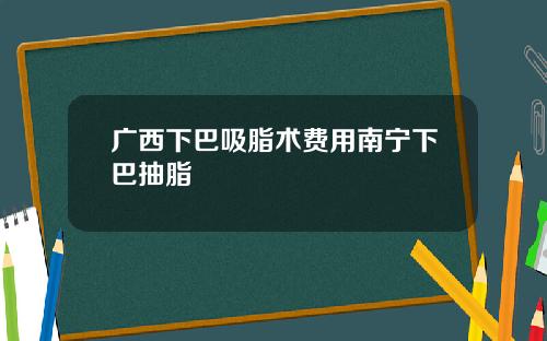 广西下巴吸脂术费用南宁下巴抽脂