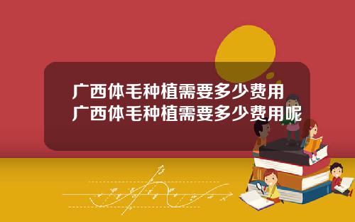 广西体毛种植需要多少费用广西体毛种植需要多少费用呢