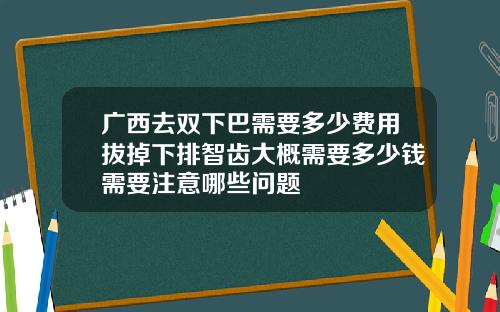 广西去双下巴需要多少费用拔掉下排智齿大概需要多少钱需要注意哪些问题