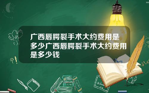 广西唇腭裂手术大约费用是多少广西唇腭裂手术大约费用是多少钱