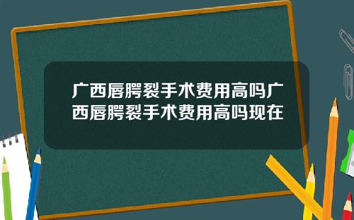 广西唇腭裂手术费用高吗广西唇腭裂手术费用高吗现在