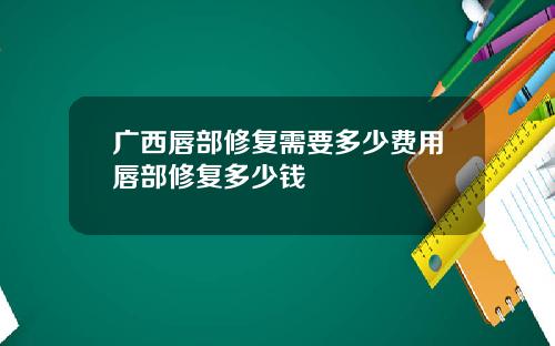 广西唇部修复需要多少费用唇部修复多少钱