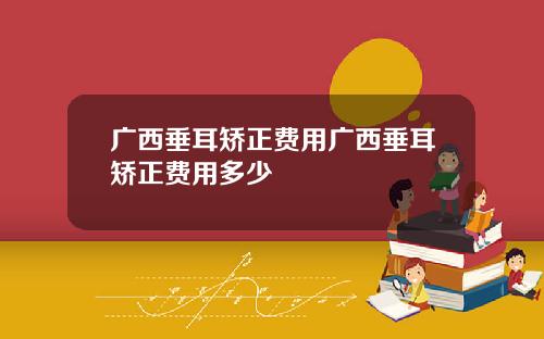 广西垂耳矫正费用广西垂耳矫正费用多少