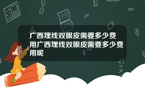 广西埋线双眼皮需要多少费用广西埋线双眼皮需要多少费用呢