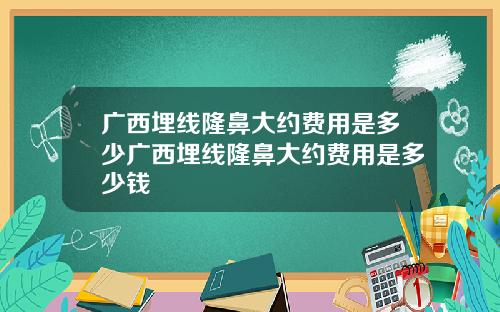 广西埋线隆鼻大约费用是多少广西埋线隆鼻大约费用是多少钱