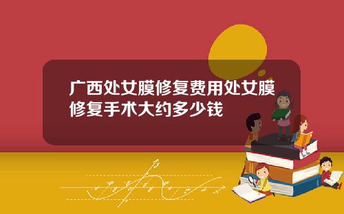 广西处女膜修复费用处女膜修复手术大约多少钱