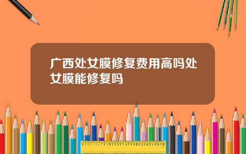 广西处女膜修复费用高吗处女膜能修复吗