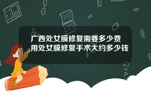 广西处女膜修复需要多少费用处女膜修复手术大约多少钱