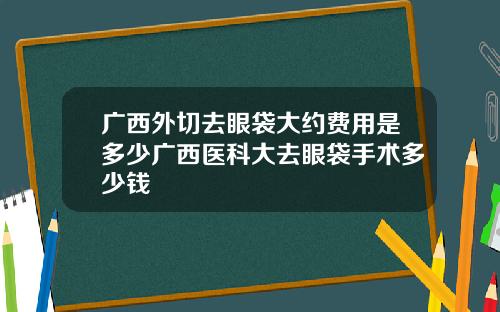 广西外切去眼袋大约费用是多少广西医科大去眼袋手术多少钱