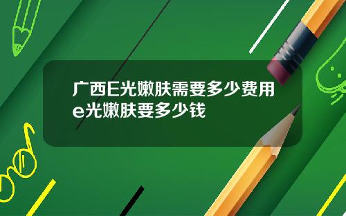 广西E光嫩肤需要多少费用e光嫩肤要多少钱