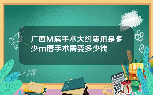 广西M唇手术大约费用是多少m唇手术需要多少钱