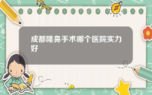 成都隆鼻手术哪个医院实力好