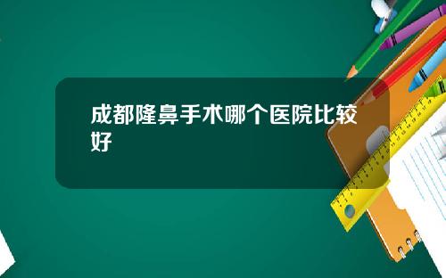 成都隆鼻手术哪个医院比较好