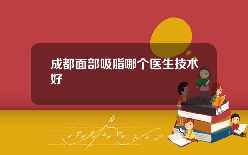 成都面部吸脂哪个医生技术好