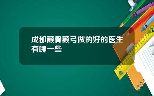成都颧骨颧弓做的好的医生有哪一些