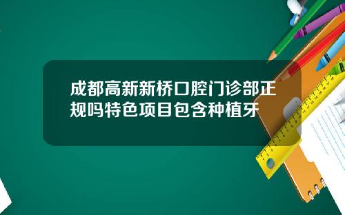 成都高新新桥口腔门诊部正规吗特色项目包含种植牙