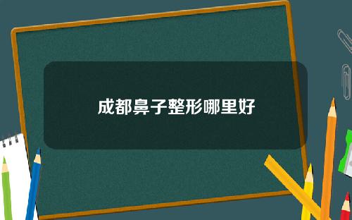 成都鼻子整形哪里好