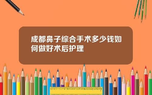 成都鼻子综合手术多少钱如何做好术后护理