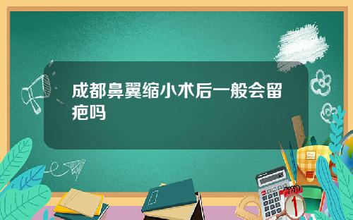 成都鼻翼缩小术后一般会留疤吗