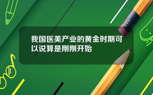 我国医美产业的黄金时期可以说算是刚刚开始