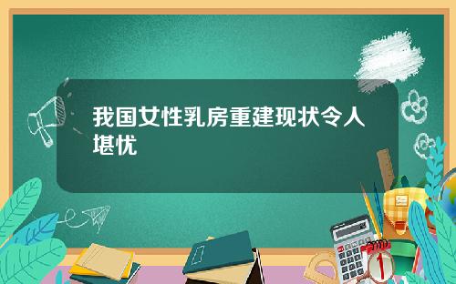 我国女性乳房重建现状令人堪忧