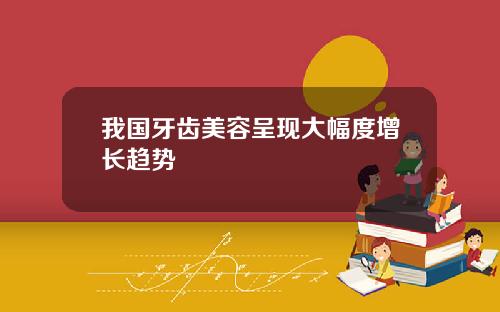 我国牙齿美容呈现大幅度增长趋势