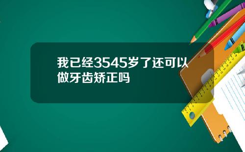 我已经3545岁了还可以做牙齿矫正吗