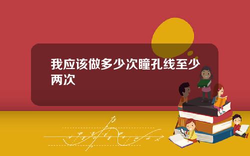 我应该做多少次瞳孔线至少两次