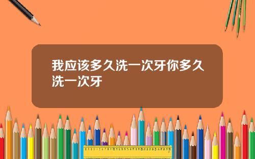我应该多久洗一次牙你多久洗一次牙
