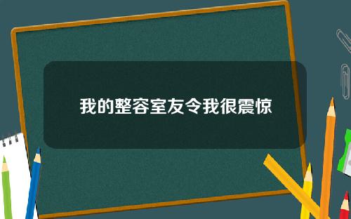 我的整容室友令我很震惊
