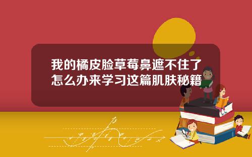 我的橘皮脸草莓鼻遮不住了怎么办来学习这篇肌肤秘籍