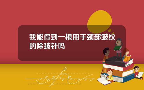 我能得到一根用于颈部皱纹的除皱针吗