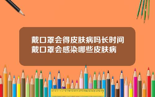 戴口罩会得皮肤病吗长时间戴口罩会感染哪些皮肤病
