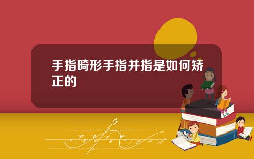 手指畸形手指并指是如何矫正的