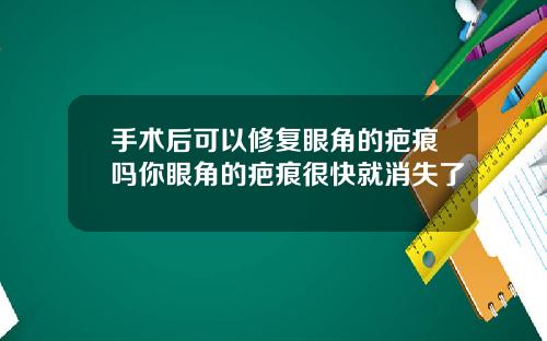 手术后可以修复眼角的疤痕吗你眼角的疤痕很快就消失了