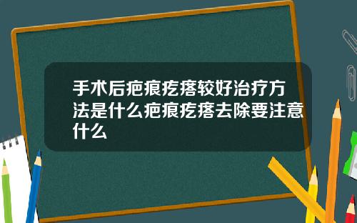 手术后疤痕疙瘩较好治疗方法是什么疤痕疙瘩去除要注意什么