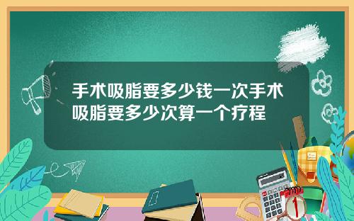 手术吸脂要多少钱一次手术吸脂要多少次算一个疗程