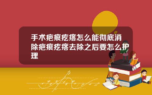 手术疤痕疙瘩怎么能彻底消除疤痕疙瘩去除之后要怎么护理