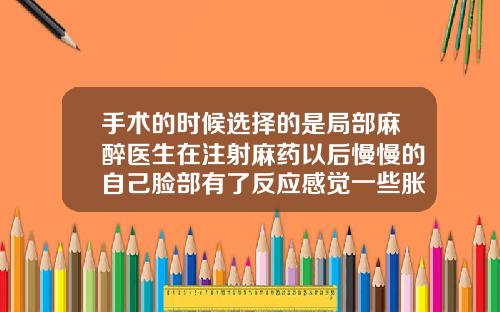 手术的时候选择的是局部麻醉医生在注射麻药以后慢慢的自己脸部有了反应感觉一些胀胀的还比较僵硬