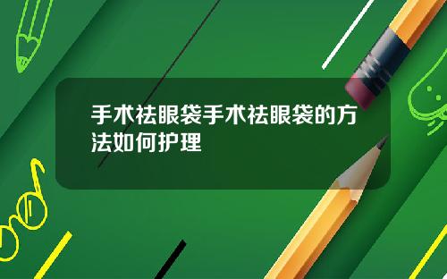 手术祛眼袋手术祛眼袋的方法如何护理