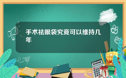 手术祛眼袋究竟可以维持几年