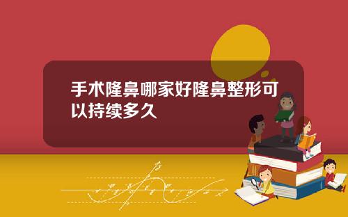 手术隆鼻哪家好隆鼻整形可以持续多久