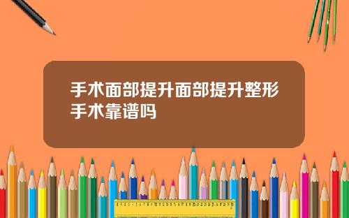 手术面部提升面部提升整形手术靠谱吗