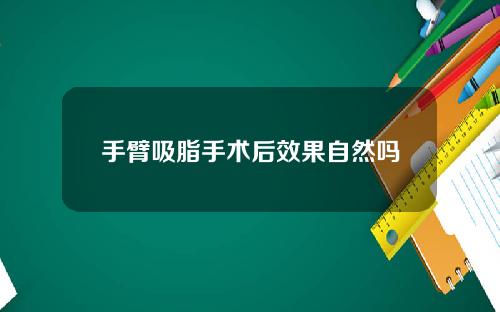 手臂吸脂手术后效果自然吗