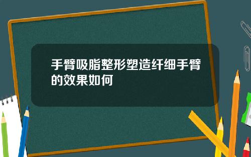 手臂吸脂整形塑造纤细手臂的效果如何