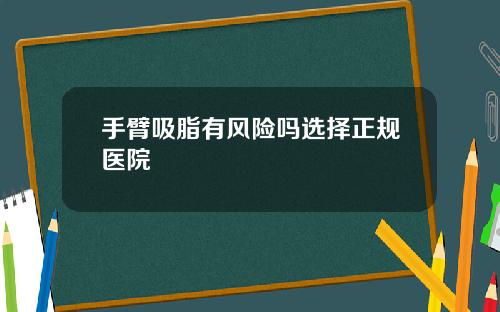 手臂吸脂有风险吗选择正规医院