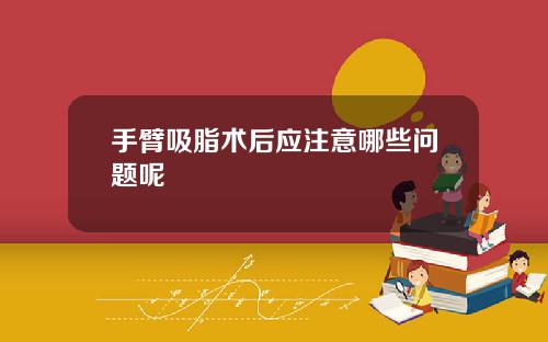 手臂吸脂术后应注意哪些问题呢