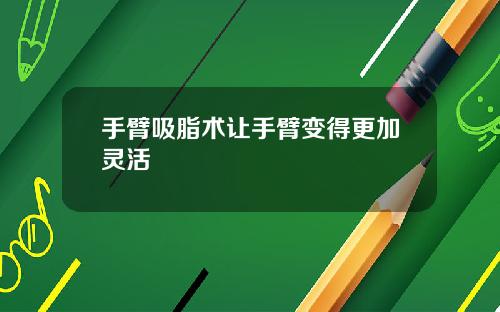 手臂吸脂术让手臂变得更加灵活